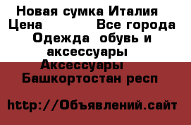 Новая сумка Италия › Цена ­ 4 500 - Все города Одежда, обувь и аксессуары » Аксессуары   . Башкортостан респ.